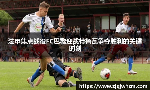 法甲焦点战役FC巴黎迎战特鲁瓦争夺胜利的关键时刻